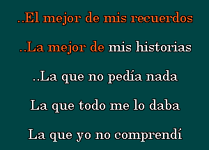 ..E1 mejor de mis recuerdos
..La mejor de mis historias
..La que no pedia nada
La que todo me 10 daba

La que yo no comprendi