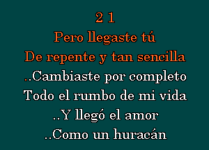 2 1
Pero Hegaste til
De repente y tan sencilla
..CaInbiaste p014 complete
Todo el ruInbo de mi Vida
..Y Heg6 el amor

..C0m0 un huracgm