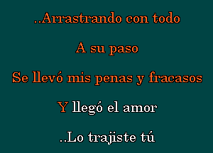 Arrastrando con todo
A s11 paso
Se Hev6 Inis penas y fracasos
Y Heg6 el amor

..L0 trajiste til