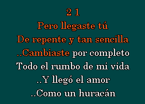 2 1
Pero Hegaste til
De repente y tan sencilla
..CaInbiaste p014 complete
Todo el ruInbo de mi Vida
..Y Heg6 el amor

..C0m0 un huracgm