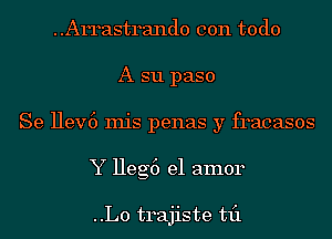 Arrastrando con todo
A s11 paso
Se Hev6 Inis penas y fracasos
Y Heg6 el amor

..L0 trajiste til