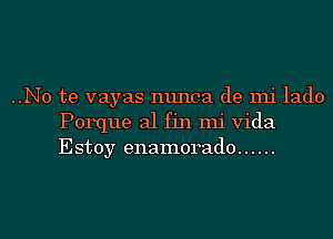 ..No te vayas nunca de mi lado
Porque al fin mi Vida
Estoy enamorado ......