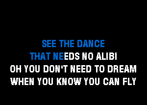 SEE THE DANCE
THAT NEEDS H0 ALIBI
0H YOU DON'T NEED TO DREAM
WHEN YOU KNOW YOU CAN FLY