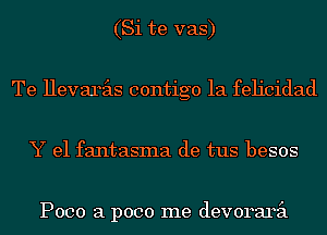 (Si te vas)
Te Hevarits contigo 1a felicidad
Y e1 fantasma de tus besos

P000 a p000 me devoraril