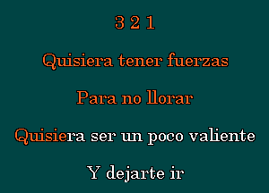 3 2 1
Quisiera tener fuerzas
Para no 11014314
Quisiera ser un poco vah'ente

Y dejarte ir