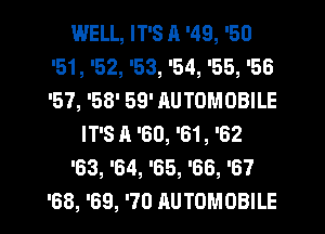WELL, IT'S A '49, '50
'51, '52, '53, '54, '55, '56
'57, '58' 59' AUTOMOBILE

IT'S A '60, '61, '62

'63, '64, '65, '66, '67

'68, '69, '76 AUTOMOBILE l