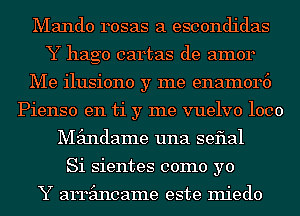 Mando rosas a escondidas
Y hago cartas de amor
Me ilusiono y me enam0r6
Pienso en ti y me vuelvo 1000
Mimdame una seflal
Si sientes como yo

Y arrimcame este miedo