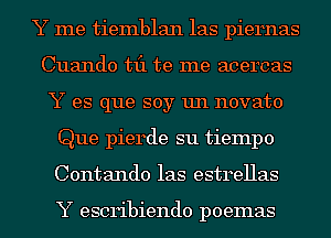 Y me tiemblan las piernas
Cuando til te me acercas
Y es que soy un novato
Que pierde s11 tiempo
Contando las estrellas

Y escribiendo poemas