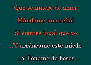 Que se muere de amor
Mimdame una seflal
Si sientes igual que yo

..Y armincame este miedo

..Y 11(3name de besos l