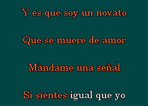 Y es que soy un novato
Que se muere de amor

Mfandame una seflal

Si sientes igual que yo I