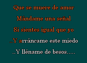 Que se muere de amor
Mimdame una seflal
Si sientes igual que yo

..Y amincame este miedo

..Y Ht3name de besos ..... l