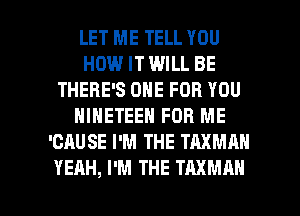 LET ME TELL YOU
HOW IT WILL BE
THERE'S ONE FOR YOU
NINETEEN FOR ME
'CAUSE I'M THE TAXMAN

YEAH, I'M THE TAXMAN l