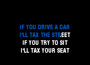 IF YOU DRIVE A CAR

I'LL TAX THE STREET
IF YOU TRY TO SIT
I'LL TAX YOUR SEAT