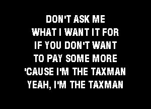 DON'T ASK ME
WHAT I WANT IT FOR
IF YOU DON'T WANT
TO PAY SOME MORE
'CAUSE I'M THE TAXMAN

YEAH, I'M THE TAXMAN l