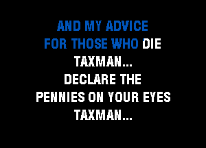 AND MY ADVICE
FOB THOSE WHO DIE
TAXMAN...

DECLARE THE
PENNIES ON YOUR EYES
TAXMAH...