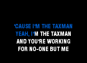 'GAUSE I'M THE TAXMAN
YEAH, I'M THE TAXMAN
AND YOU'RE WORKING

FOR HO-DNE BUT ME I