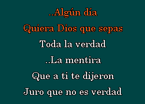 ..Algfm dia
Quiera Dios que sepas
Toda la verdad
..La mentira

Que a ti te dijeron

Juro que no es verdad l