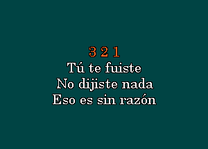 3 2 l
T11 te fuiste

No dijiste nada
Eso es sin raz6n