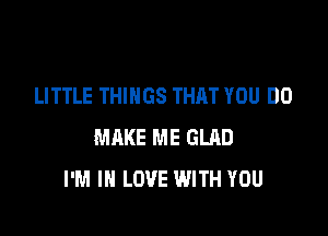 LITTLE THINGS THAT YOU DO

MAKE ME GLAD
I'M IN LOVE WITH YOU