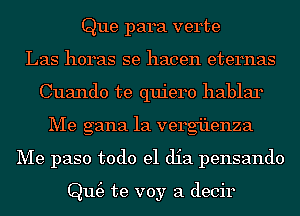 Que para verte
Las horas se hacen eternas
Cuando te quiero hablar
Me gana 1a vergi'lenza
Me paso todo el dia pensando

Qm3 te voy a decir