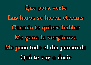 Que para verte
Las horas se hacen eternas
Cuando te quiero hablar
Me gana 1a vergi'lenza
Me paso todo el dia pensando

Qm3 te voy a decir