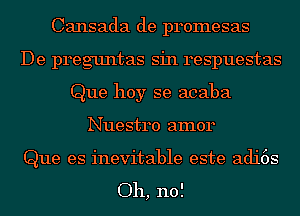 Cansada de promesas
De preguntas sin respuestas
Que hoy se acaba
Nuestro amor

Que es inevitable este adi6s

Oh, no!