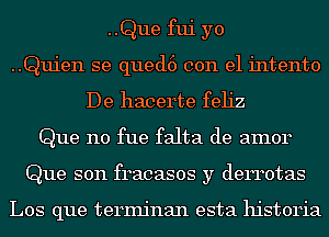 ..Que fui yo
..Quien se qued6 con el intento
De hacerte feh'z
Que n0 fue falta de amor
Que son fracasos y derrotas

Los que terminan esta historia