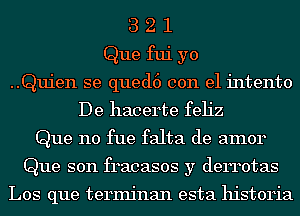 3 2 1
Que fui yo
..Quien se qued6 con el intento
De hacerte feh'z
Que n0 fue falta de amor
Que son fracasos y derrotas

Los que terminan esta historia