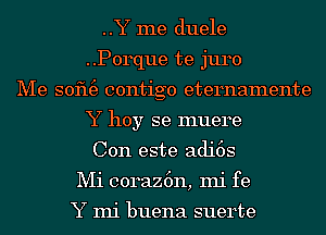 ..Y me duele
..P0rque te juro
Me sofu3 contigo eternamente
Y hoy se muere
Con este adi6s
Mi coraz6n, mi fe

Y mi buena suerte