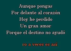 Aunque pongas
Por delante al coraz6n
Hoy he perdido
Un gran amor

Porque e1 destino no a1
Lo mils importante

..Pe1'o a veces es asi