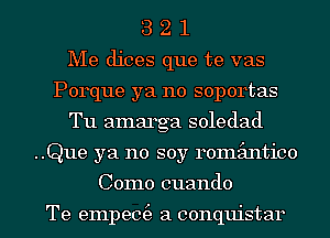 3 2 1
Me dices que te vas
Porque ya no soportas
Tu amarga soledad
..Que ya no soy romz'antico

Como cuando

Te empem'e a conquistar l