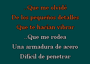 ..Que me 01vid(e
De 10s pequeflos detalles
Que te hacian vibrar
..Que me rodea
Una armadura de acero

Dificil de penetrar