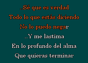 ..S(e que es verdad
Todo lo que estas diciendo
N0 10 puedo negar
..Y me lastima
En 10 profundo del alma

Que quieras terminar