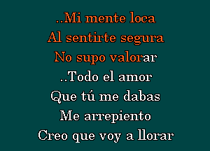 ..Mi mente loca
Al sentirte segura
No supo valorar
..Todo el amor
Que t1'1 me dabas

Me arrepiento

Creo que voy a llorar l