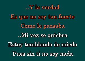 ..Y la verdad
Es que no soy tan fuerte
Como 10 pensaba
..Mi voz se quiebra
Estoy temblando de miedo

Pues sin ti no soy nada