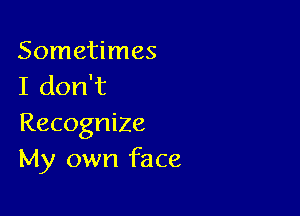 Sometimes
I don't

Recognize
My own face