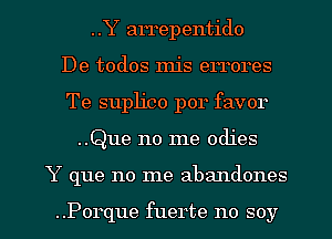 ..Y arrepentido
De todos mis errores
Te suplico por favor

..Que no me odies

Y que no me abandones

..Porque fuerte no soy l
