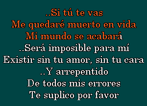 ..Si til te vas
Me quedam3 muerto en Vida
Mi mundo se acabaril
Semi iInposible para mi
Existir sin tu amor, sin tu cara
..Y arrepentido
De todos Inis errores
Te suph'co p014 favor