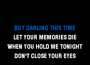 BUT DARLING THIS TIME
LET YOUR MEMORIES DIE
WHEN YOU HOLD ME TONIGHT
DON'T CLOSE YOUR EYES