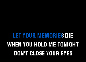 LET YOUR MEMORIES DIE
WHEN YOU HOLD ME TONIGHT
DON'T CLOSE YOUR EYES