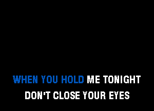 WHEN YOU HOLD ME TONIGHT
DON'T CLOSE YOUR EYES