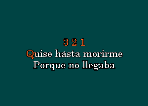 321

Quise hasta morirme
Porque no Hegaba