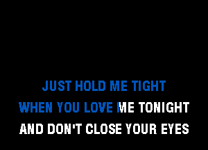 JUST HOLD ME TIGHT
WHEN YOU LOVE ME TONIGHT
AND DON'T CLOSE YOUR EYES