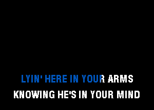 LYIH' HERE IN YOUR ARMS
KHOWIHG HE'S IN YOUR MIND