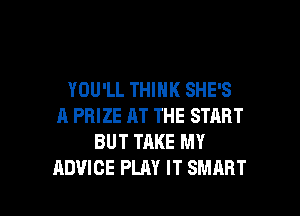 YOU'LL THINK SHE'S
A PRIZE AT THE START
BUT TAKE MY

ADVICE PLAY IT SMART l