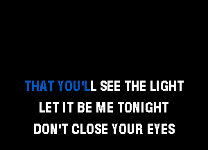 THAT YOU'LL SEE THE LIGHT
LET IT BE ME TONIGHT
DON'T CLOSE YOUR EYES