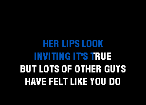 HER LIPS LOOK
INVITING IT'S TRUE
BUT LOTS OF OTHER GUYS
HAVE FELT LIKE YOU DO