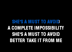 SHE'S A MUST TO AVOID
A COMPLETE IMPOSSIBILITY
SHE'S A MUST TO AVOID
BETTER TAKE IT FROM ME
