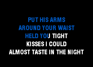 PUT HIS ARMS
AROUND YOUR WAIST
HELD YOU TIGHT
KISSESI COULD
ALMOST TASTE IN THE NIGHT