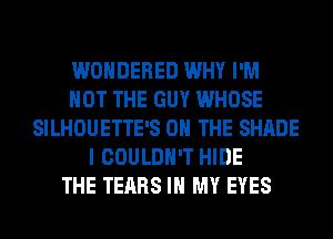 WONDERED WHY I'M
NOT THE GUY WHOSE
SILHOUETTE'S ON THE SHADE
I COULDN'T HIDE
THE TEARS IN MY EYES
